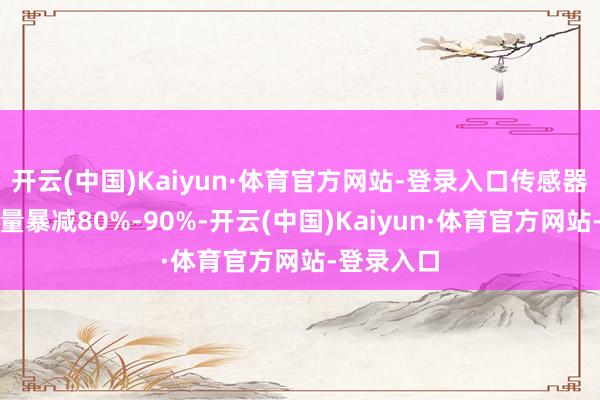 开云(中国)Kaiyun·体育官方网站-登录入口传感器体积和分量暴减80%-90%-开云(中国)Kaiyun·体育官方网站-登录入口