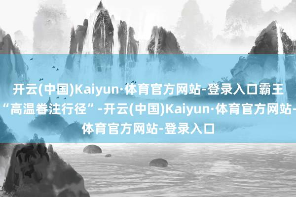 开云(中国)Kaiyun·体育官方网站-登录入口霸王茶姬本次“高温眷注行径”-开云(中国)Kaiyun·体育官方网站-登录入口