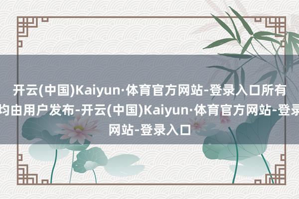 开云(中国)Kaiyun·体育官方网站-登录入口所有实质均由用户发布-开云(中国)Kaiyun·体育官方网站-登录入口