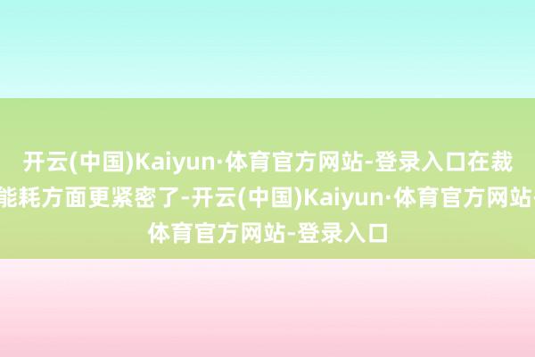 开云(中国)Kaiyun·体育官方网站-登录入口在裁减风阻和能耗方面更紧密了-开云(中国)Kaiyun·体育官方网站-登录入口