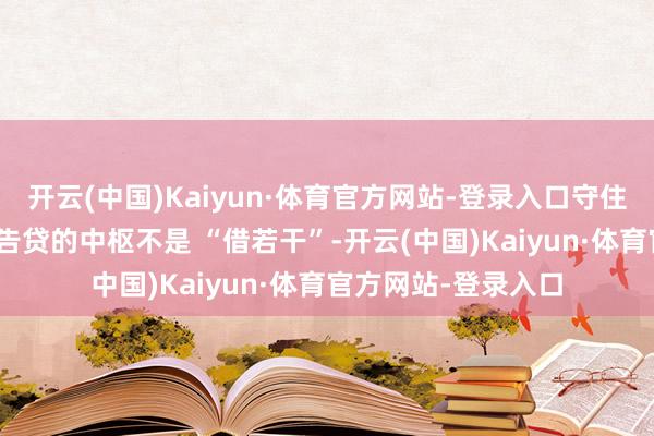 开云(中国)Kaiyun·体育官方网站-登录入口守住告贷的 “原则线”告贷的中枢不是 “借若干”-开云(中国)Kaiyun·体育官方网站-登录入口