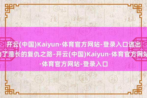 开云(中国)Kaiyun·体育官方网站-登录入口逃出去的他驱动了漫长的复仇之路-开云(中国)Kaiyun·体育官方网站-登录入口