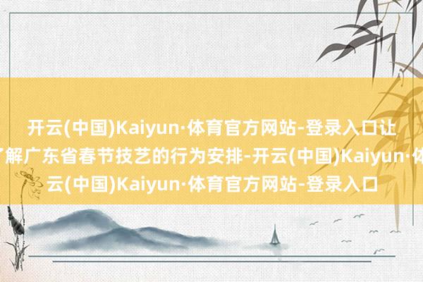 开云(中国)Kaiyun·体育官方网站-登录入口让各地旅客愈加全面的了解广东省春节技艺的行为安排-开云(中国)Kaiyun·体育官方网站-登录入口