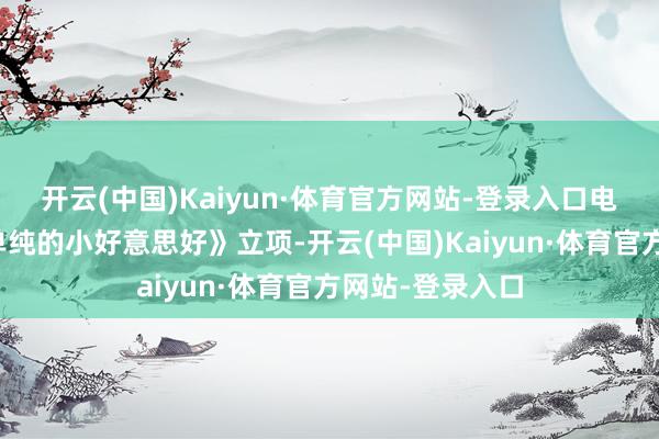 开云(中国)Kaiyun·体育官方网站-登录入口电影版《致咱们单纯的小好意思好》立项-开云(中国)Kaiyun·体育官方网站-登录入口