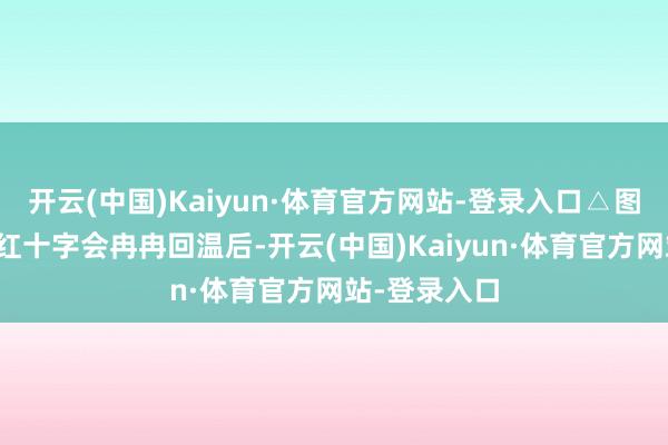 开云(中国)Kaiyun·体育官方网站-登录入口△图源：浙江省红十字会冉冉回温后-开云(中国)Kaiyun·体育官方网站-登录入口