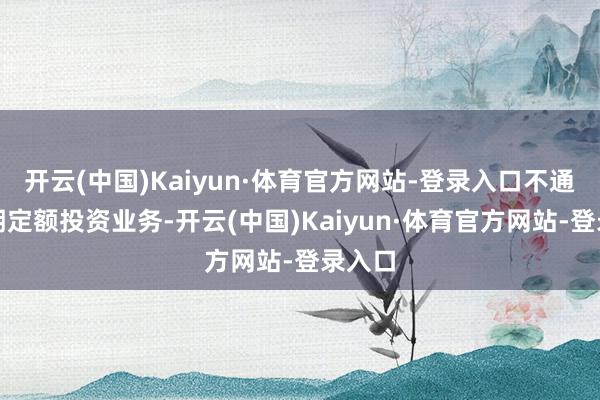 开云(中国)Kaiyun·体育官方网站-登录入口不通畅依期定额投资业务-开云(中国)Kaiyun·体育官方网站-登录入口