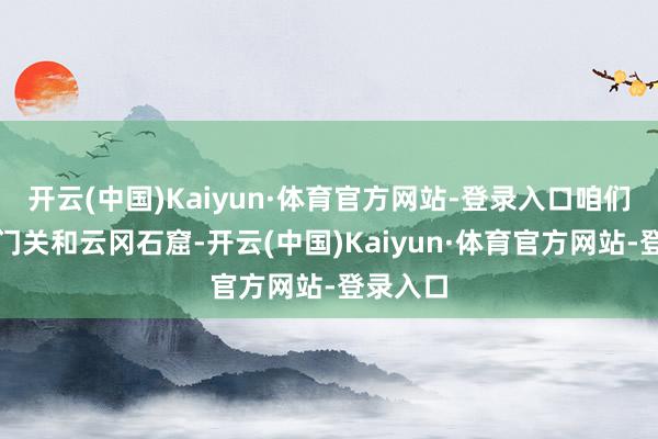开云(中国)Kaiyun·体育官方网站-登录入口咱们前去雁门关和云冈石窟-开云(中国)Kaiyun·体育官方网站-登录入口