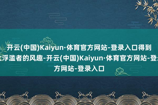 开云(中国)Kaiyun·体育官方网站-登录入口得到了盛大浮滥者的风趣-开云(中国)Kaiyun·体育官方网站-登录入口
