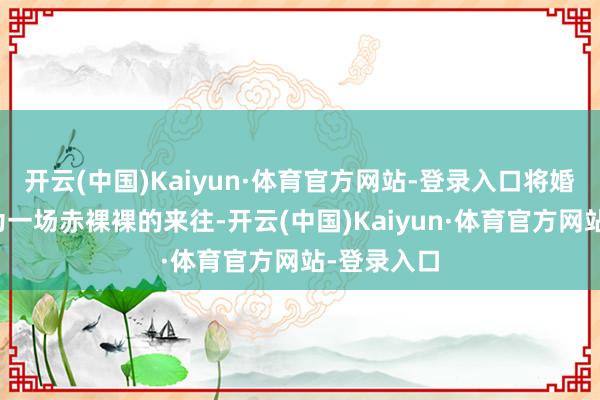开云(中国)Kaiyun·体育官方网站-登录入口将婚恋异化成为一场赤裸裸的来往-开云(中国)Kaiyun·体育官方网站-登录入口
