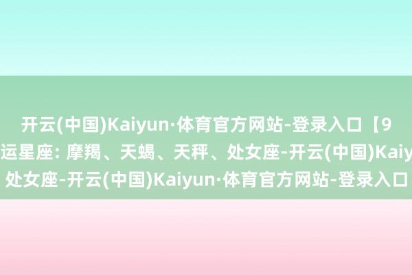 开云(中国)Kaiyun·体育官方网站-登录入口【9.3星运】厚谊失控日 红运星座: 摩羯、天蝎、天秤、处女座-开云(中国)Kaiyun·体育官方网站-登录入口