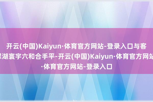 开云(中国)Kaiyun·体育官方网站-登录入口与客岁收市的翠湖寰宇六和合手平-开云(中国)Kaiyun·体育官方网站-登录入口