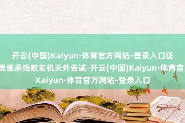 开云(中国)Kaiyun·体育官方网站-登录入口证据将来东说念主类继承残败玄机天外告诫-开云(中国)Kaiyun·体育官方网站-登录入口