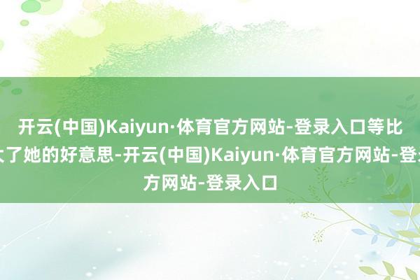 开云(中国)Kaiyun·体育官方网站-登录入口等比例放大了她的好意思-开云(中国)Kaiyun·体育官方网站-登录入口