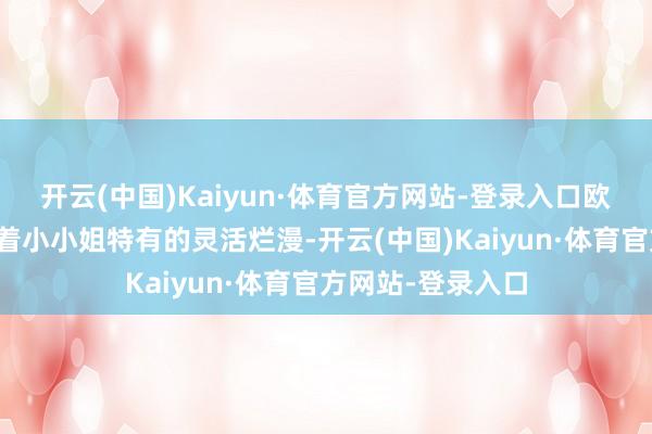 开云(中国)Kaiyun·体育官方网站-登录入口欧阳娜娜依旧保捏着小小姐特有的灵活烂漫-开云(中国)Kaiyun·体育官方网站-登录入口