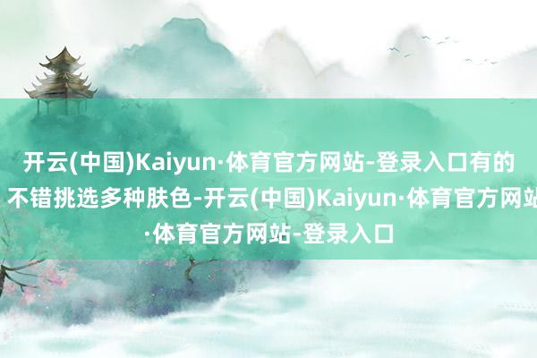 开云(中国)Kaiyun·体育官方网站-登录入口有的体现爱静；不错挑选多种肤色-开云(中国)Kaiyun·体育官方网站-登录入口
