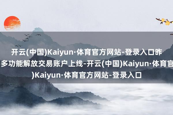开云(中国)Kaiyun·体育官方网站-登录入口昨年5月海南自贸港多功能解放交易账户上线-开云(中国)Kaiyun·体育官方网站-登录入口