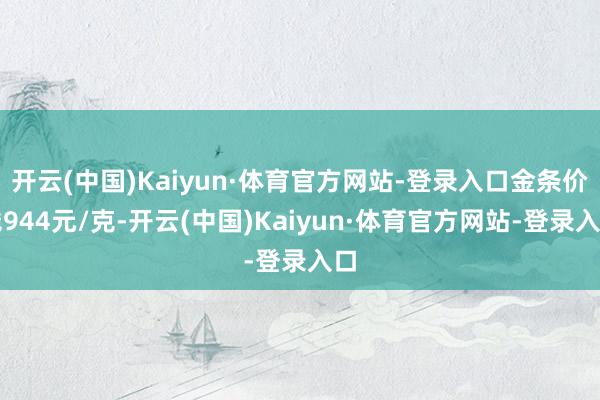 开云(中国)Kaiyun·体育官方网站-登录入口金条价钱944元/克-开云(中国)Kaiyun·体育官方网站-登录入口