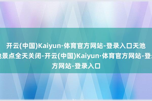 开云(中国)Kaiyun·体育官方网站-登录入口天池和其他景点全天关闭-开云(中国)Kaiyun·体育官方网站-登录入口