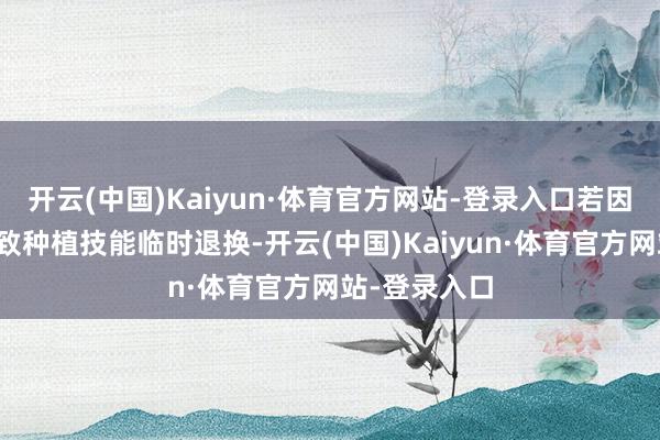开云(中国)Kaiyun·体育官方网站-登录入口若因罕宽恕因导致种植技能临时退换-开云(中国)Kaiyun·体育官方网站-登录入口