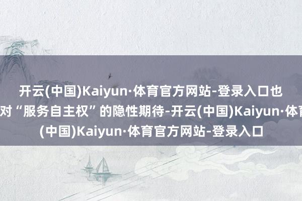 开云(中国)Kaiyun·体育官方网站-登录入口也折射出年青东说念主对“服务自主权”的隐性期待-开云(中国)Kaiyun·体育官方网站-登录入口