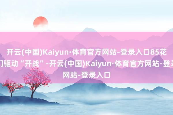 开云(中国)Kaiyun·体育官方网站-登录入口85花粉丝们驱动“开战”-开云(中国)Kaiyun·体育官方网站-登录入口