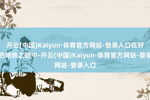 开云(中国)Kaiyun·体育官方网站-登录入口在好屡次的地铁之旅中-开云(中国)Kaiyun·体育官方网站-登录入口