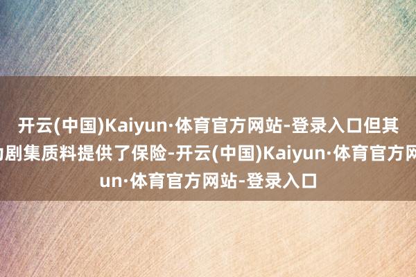 开云(中国)Kaiyun·体育官方网站-登录入口但其塌实的演技为剧集质料提供了保险-开云(中国)Kaiyun·体育官方网站-登录入口