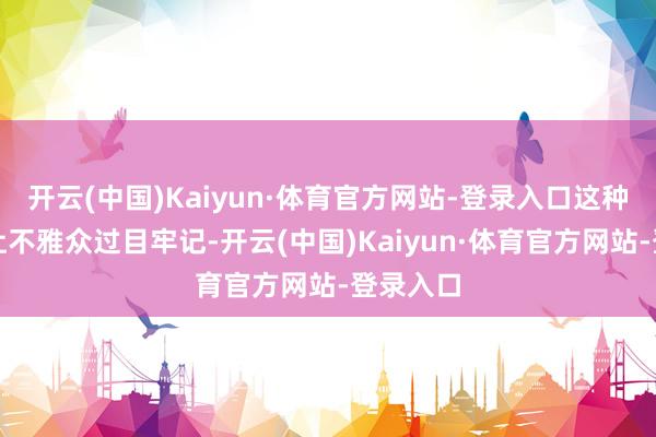 开云(中国)Kaiyun·体育官方网站-登录入口这种反差萌让不雅众过目牢记-开云(中国)Kaiyun·体育官方网站-登录入口