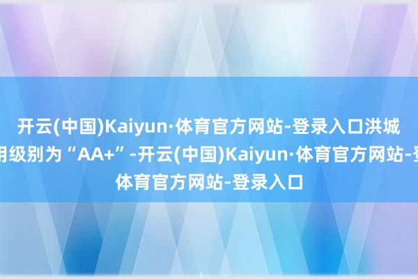 开云(中国)Kaiyun·体育官方网站-登录入口洪城转债信用级别为“AA+”-开云(中国)Kaiyun·体育官方网站-登录入口