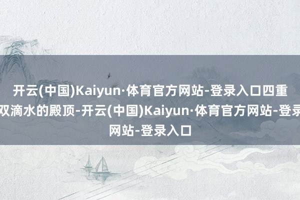开云(中国)Kaiyun·体育官方网站-登录入口四重檐、双滴水的殿顶-开云(中国)Kaiyun·体育官方网站-登录入口