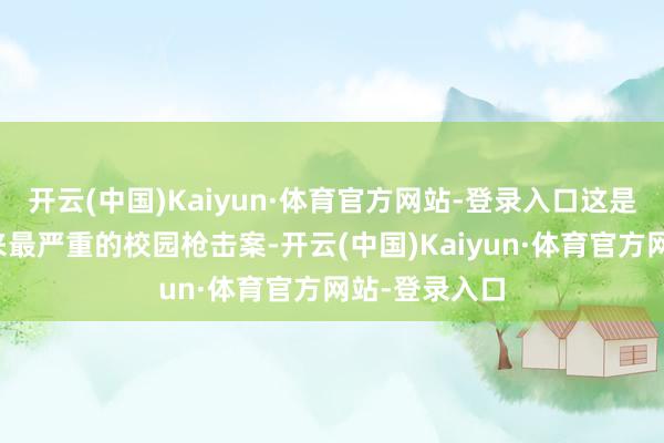 开云(中国)Kaiyun·体育官方网站-登录入口这是该市近十年来最严重的校园枪击案-开云(中国)Kaiyun·体育官方网站-登录入口