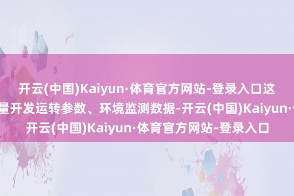开云(中国)Kaiyun·体育官方网站-登录入口这些业务场景中积聚的海量开发运转参数、环境监测数据-开云(中国)Kaiyun·体育官方网站-登录入口