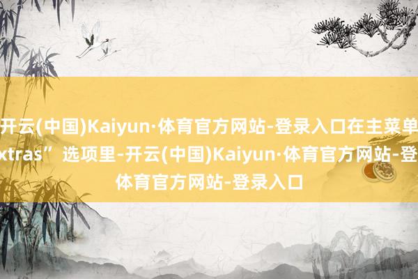开云(中国)Kaiyun·体育官方网站-登录入口在主菜单的 “Extras” 选项里-开云(中国)Kaiyun·体育官方网站-登录入口