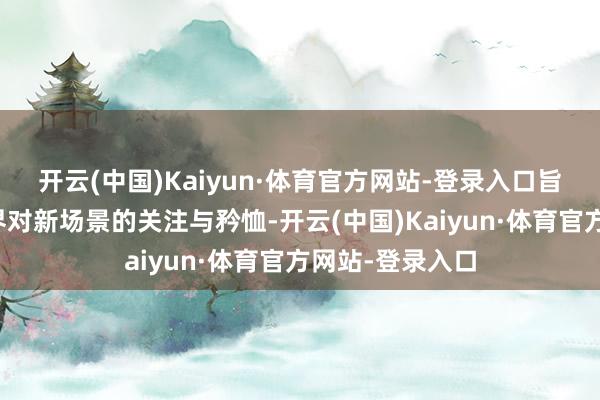 开云(中国)Kaiyun·体育官方网站-登录入口旨在激勉社会各界对新场景的关注与矜恤-开云(中国)Kaiyun·体育官方网站-登录入口