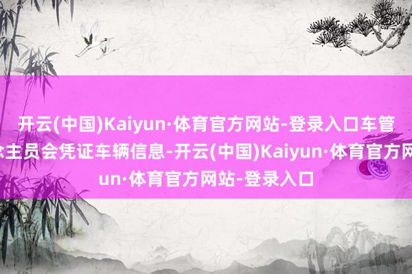开云(中国)Kaiyun·体育官方网站-登录入口车管所责任主说念主员会凭证车辆信息-开云(中国)Kaiyun·体育官方网站-登录入口