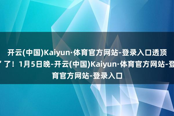 开云(中国)Kaiyun·体育官方网站-登录入口透顶“折夭”了！1月5日晚-开云(中国)Kaiyun·体育官方网站-登录入口