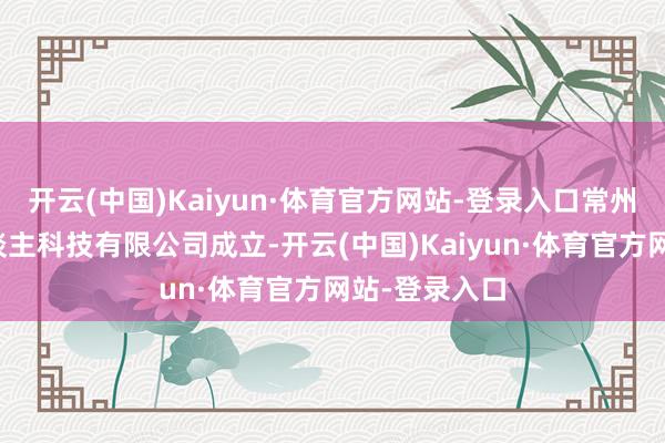 开云(中国)Kaiyun·体育官方网站-登录入口常州天奈机器东谈主科技有限公司成立-开云(中国)Kaiyun·体育官方网站-登录入口