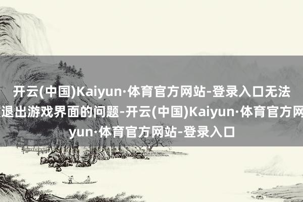 开云(中国)Kaiyun·体育官方网站-登录入口无法通过esc绽放退出游戏界面的问题-开云(中国)Kaiyun·体育官方网站-登录入口