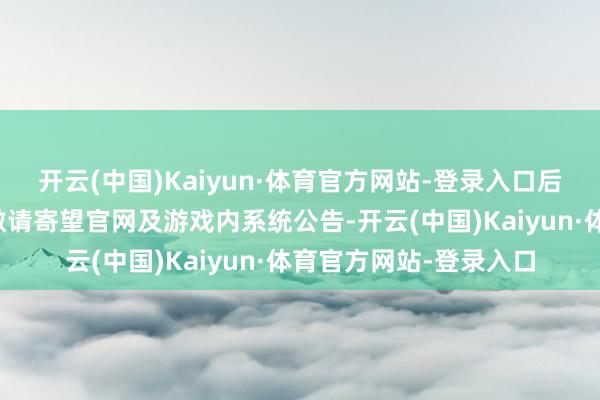开云(中国)Kaiyun·体育官方网站-登录入口后续数据互通本领请您敬请寄望官网及游戏内系统公告-开云(中国)Kaiyun·体育官方网站-登录入口