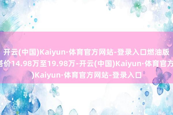 开云(中国)Kaiyun·体育官方网站-登录入口燃油版块车型官方勾搭价14.98万至19.98万-开云(中国)Kaiyun·体育官方网站-登录入口