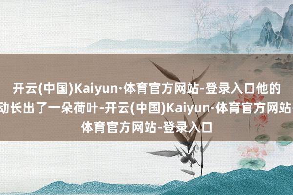 开云(中国)Kaiyun·体育官方网站-登录入口他的脑袋上开动长出了一朵荷叶-开云(中国)Kaiyun·体育官方网站-登录入口