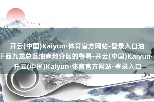 开云(中国)Kaiyun·体育官方网站-登录入口油麻地警署是香港警务处于西九龙总区油麻地分区的警署-开云(中国)Kaiyun·体育官方网站-登录入口