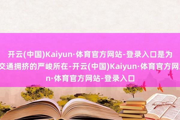 开云(中国)Kaiyun·体育官方网站-登录入口是为了叮嘱城市交通拥挤的严峻所在-开云(中国)Kaiyun·体育官方网站-登录入口