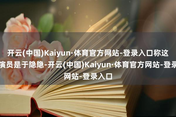 开云(中国)Kaiyun·体育官方网站-登录入口称这位男演员是于隐隐-开云(中国)Kaiyun·体育官方网站-登录入口