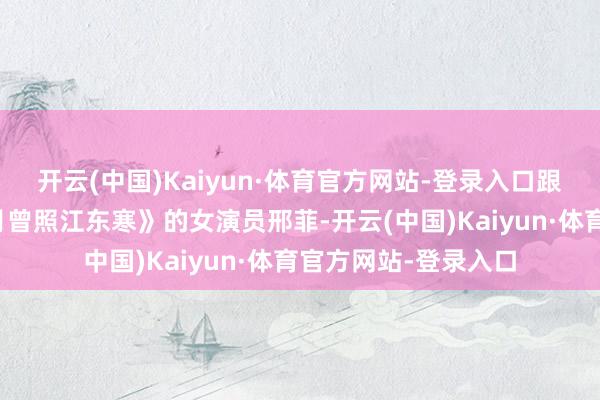 开云(中国)Kaiyun·体育官方网站-登录入口跟于恶浊合营过《明月曾照江东寒》的女演员邢菲-开云(中国)Kaiyun·体育官方网站-登录入口
