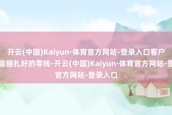 开云(中国)Kaiyun·体育官方网站-登录入口客户看着整皆捆扎好的零钱-开云(中国)Kaiyun·体育官方网站-登录入口