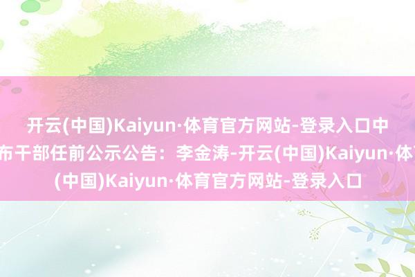 开云(中国)Kaiyun·体育官方网站-登录入口中共山东省委组织部发布干部任前公示公告：李金涛-开云(中国)Kaiyun·体育官方网站-登录入口