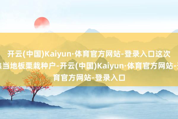 开云(中国)Kaiyun·体育官方网站-登录入口这次调研聚焦当地板栗栽种户-开云(中国)Kaiyun·体育官方网站-登录入口