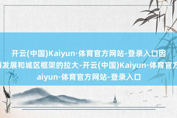 开云(中国)Kaiyun·体育官方网站-登录入口因社会经济的束缚发展和城区框架的拉大-开云(中国)Kaiyun·体育官方网站-登录入口