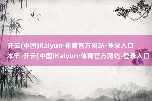 开云(中国)Kaiyun·体育官方网站-登录入口        本年-开云(中国)Kaiyun·体育官方网站-登录入口